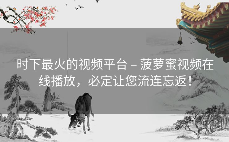时下最火的视频平台 – 菠萝蜜视频在线播放，必定让您流连忘返！