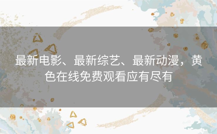 最新电影、最新综艺、最新动漫,黄色在线免费观看应有尽有 最新电影、最新综艺、最新动漫,黄色在线免费观看应有尽有