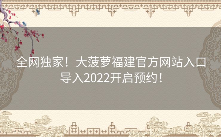 全网独家!大菠萝福建官方网站入口导入2022开启预约! 全网独家!大菠萝福建官方网站入口导入2022开启预约!