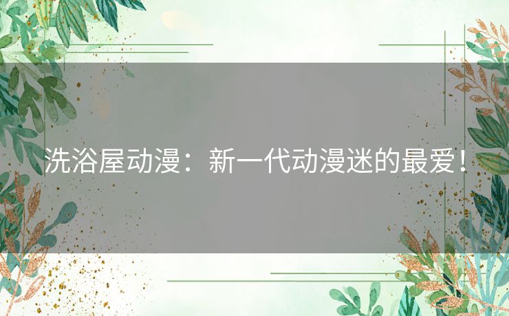 洗浴屋动漫:新一代动漫迷的最爱! 洗浴屋动漫:新一代动漫迷的最爱!