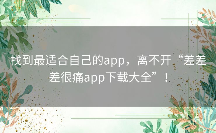 找到最适合自己的app,离不开“差差差很痛app下载大全”! 找到最适合自己的app,离不开“差差差很痛app下载大全”!