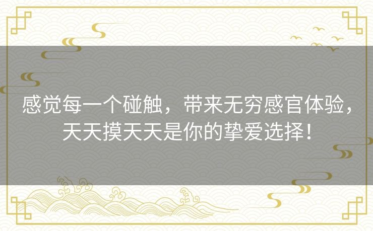 感觉每一个碰触,带来无穷感官体验,天天摸天天是你的挚爱选择! 感觉每一个碰触,带来无穷感官体验,天天摸天天是你的挚爱选择!