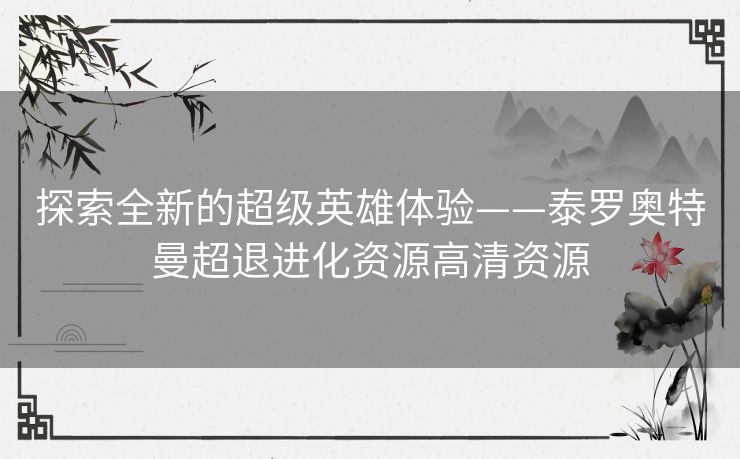 探索全新的超级英雄体验——泰罗奥特曼超退进化资源高清资源 探索全新的超级英雄体验——泰罗奥特曼超退进化资源高清资源