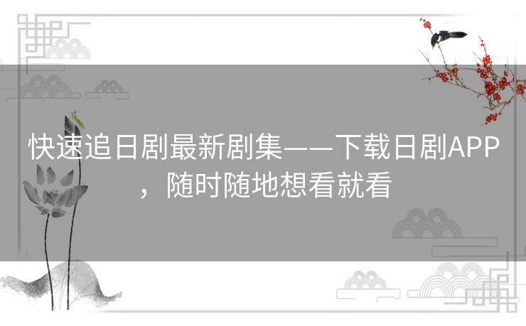 快速追日剧最新剧集——下载日剧APP,随时随地想看就看 快速追日剧最新剧集——下载日剧APP,随时随地想看就看