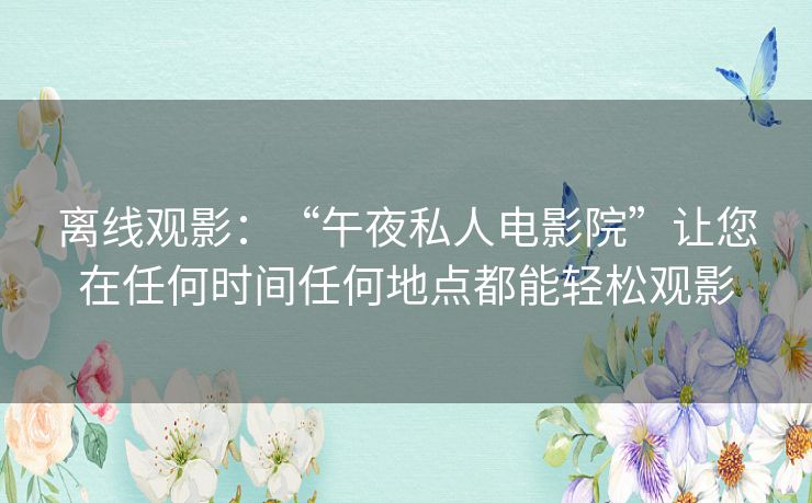 离线观影:“午夜私人电影院”让您在任何时间任何地点都能轻松观影 离线观影:“午夜私人电影院”让您在任何时间任何地点都能轻松观影