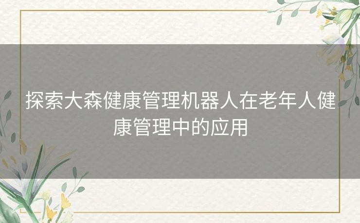 探索大森健康管理机器人在老年人健康管理中的应用 探索大森健康管理机器人在老年人健康管理中的应用