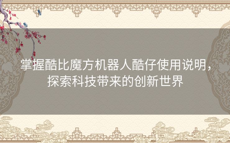 掌握酷比魔方机器人酷仔使用说明,探索科技带来的创新世界 掌握酷比魔方机器人酷仔使用说明,探索科技带来的创新世界