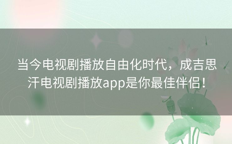 当今电视剧播放自由化时代,成吉思汗电视剧播放app是你最佳伴侣! 当今电视剧播放自由化时代,成吉思汗电视剧播放app是你最佳伴侣!