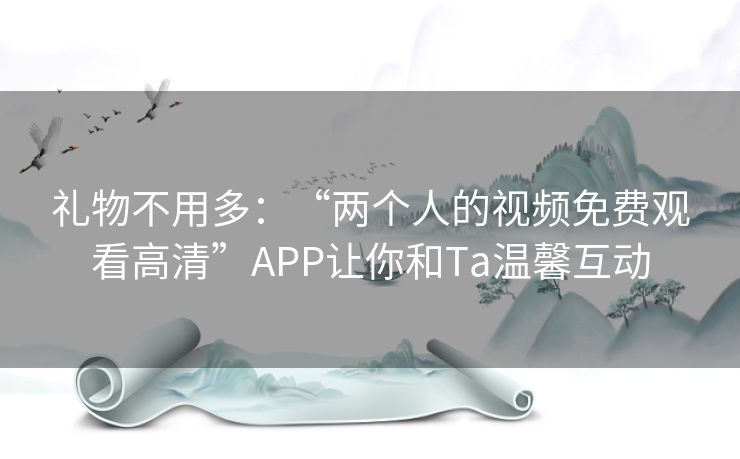 礼物不用多：“两个人的视频免费观看高清”APP让你和Ta温馨互动