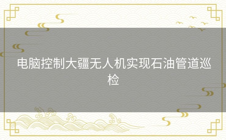 电脑控制大疆无人机实现石油管道巡检