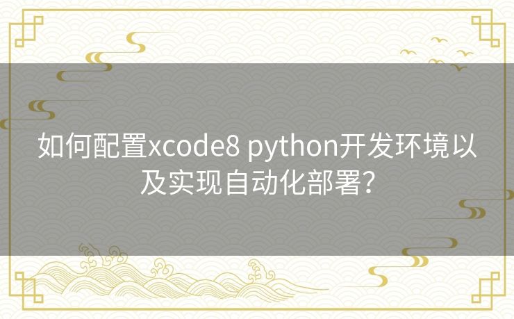 如何配置xcode8 python开发环境以及实现自动化部署? 如何配置xcode8 python开发环境以及实现自动化部署?