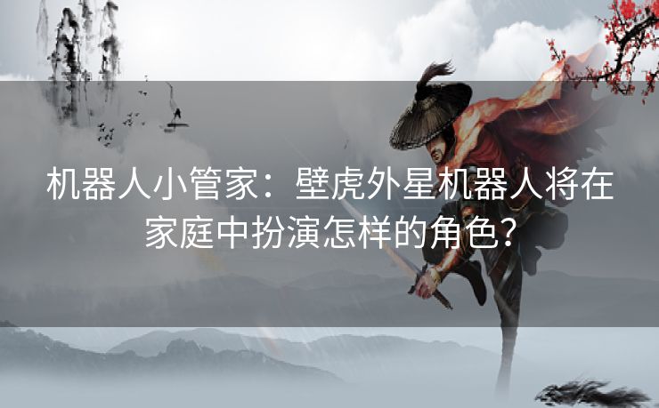 机器人小管家:壁虎外星机器人将在家庭中扮演怎样的角色? 机器人小管家:壁虎外星机器人将在家庭中扮演怎样的角色?