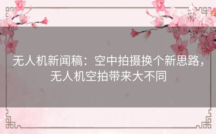 无人机新闻稿:空中拍摄换个新思路,无人机空拍带来大不同 无人机新闻稿:空中拍摄换个新思路,无人机空拍带来大不同