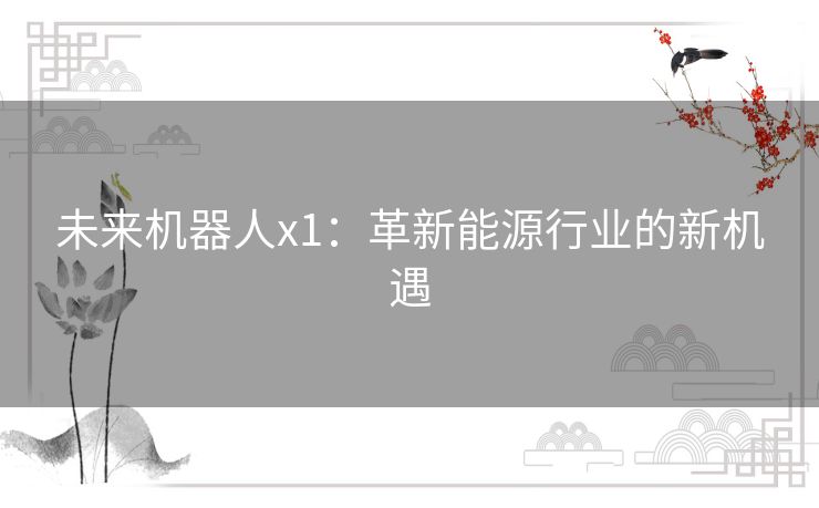 未来机器人x1:革新能源行业的新机遇 未来机器人x1:革新能源行业的新机遇
