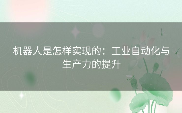 机器人是怎样实现的:工业自动化与生产力的提升 机器人是怎样实现的:工业自动化与生产力的提升