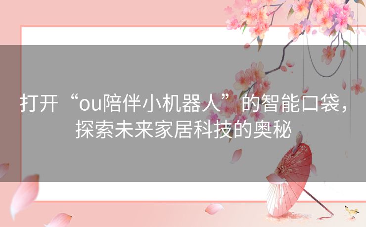 打开“ou陪伴小机器人”的智能口袋,探索未来家居科技的奥秘 打开“ou陪伴小机器人”的智能口袋,探索未来家居科技的奥秘