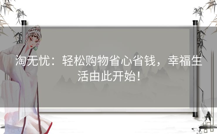 淘无忧:轻松购物省心省钱,幸福生活由此开始! 淘无忧:轻松购物省心省钱,幸福生活由此开始!