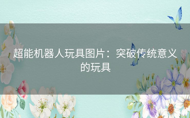 超能机器人玩具图片:突破传统意义的玩具 超能机器人玩具图片:突破传统意义的玩具