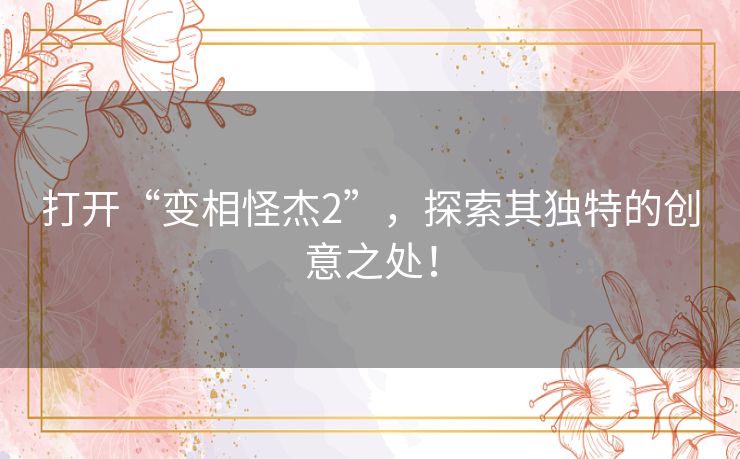 打开“变相怪杰2”,探索其独特的创意之处! 打开“变相怪杰2”,探索其独特的创意之处!