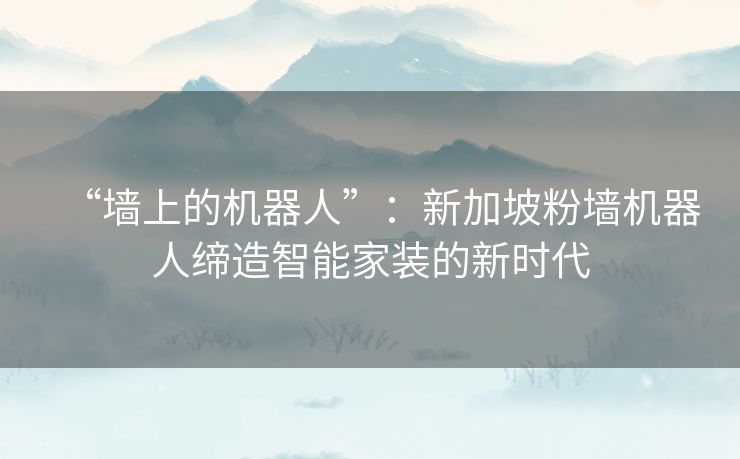 “墙上的机器人”：新加坡粉墙机器人缔造智能家装的新时代