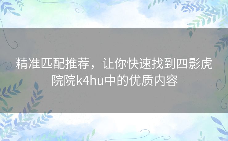 精准匹配推荐,让你快速找到四影虎院院k4hu中的优质内容 精准匹配推荐,让你快速找到四影虎院院k4hu中的优质内容
