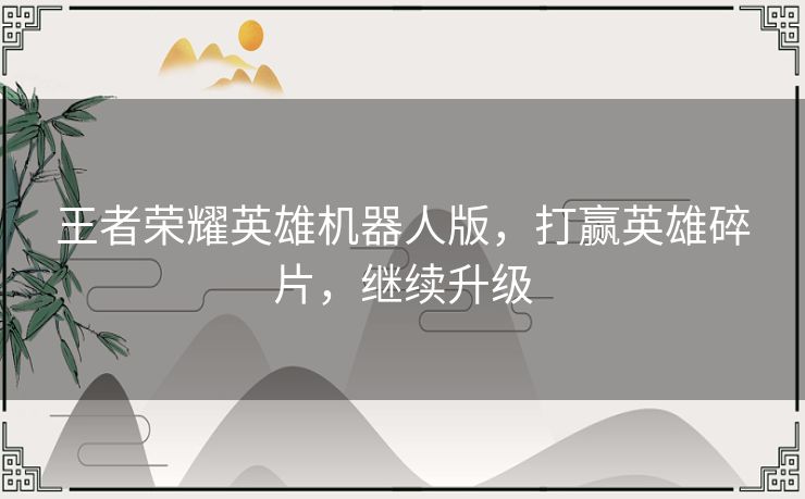 王者荣耀英雄机器人版,打赢英雄碎片,继续升级 王者荣耀英雄机器人版,打赢英雄碎片,继续升级