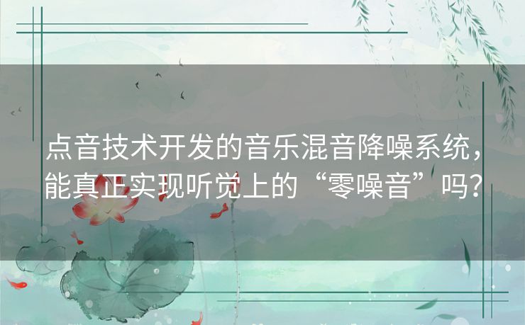 点音技术开发的音乐混音降噪系统,能真正实现听觉上的“零噪音”吗? 点音技术开发的音乐混音降噪系统,能真正实现听觉上的“零噪音”吗?