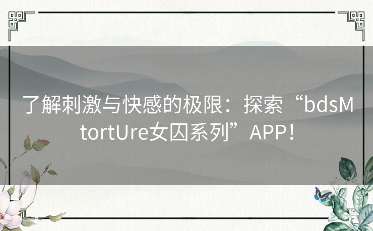 了解刺激与快感的极限:探索“bdsMtortUre女囚系列”APP! 了解刺激与快感的极限:探索“bdsMtortUre女囚系列”APP!