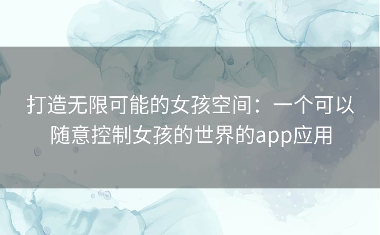 打造无限可能的女孩空间:一个可以随意控制女孩的世界的app应用 打造无限可能的女孩空间:一个可以随意控制女孩的世界的app应用