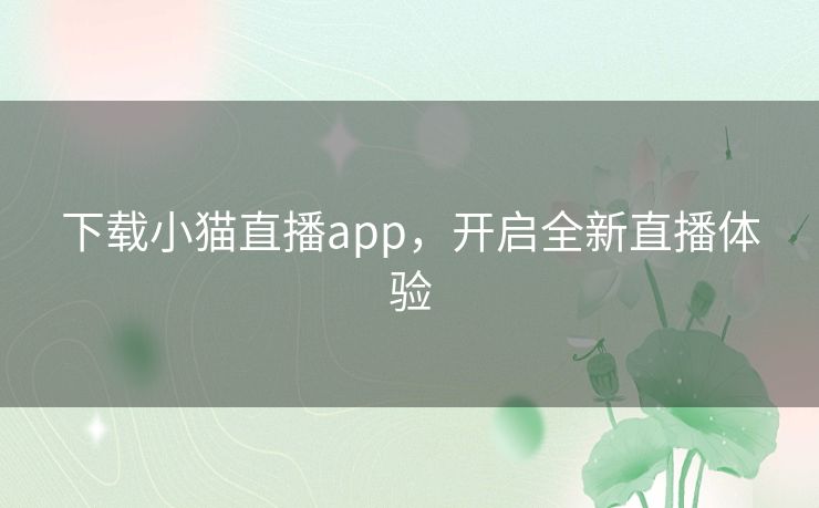 下载小猫直播app,开启全新直播体验 下载小猫直播app,开启全新直播体验