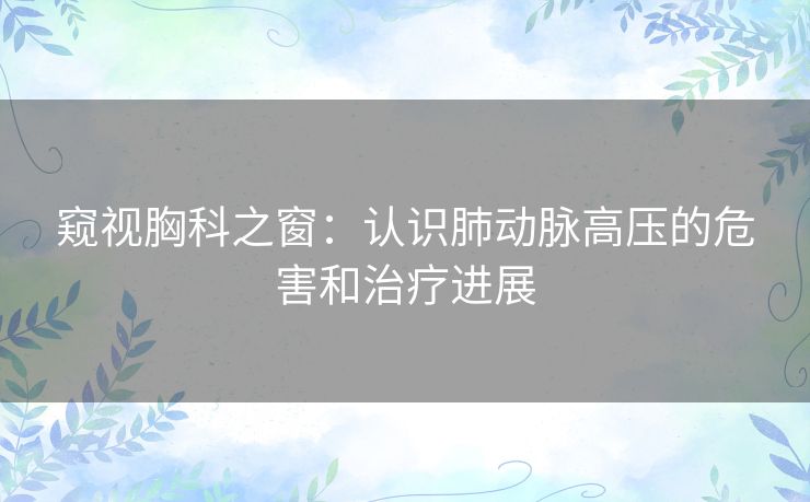 窥视胸科之窗：认识肺动脉高压的危害和治疗进展