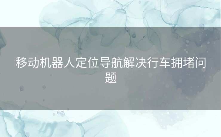 移动机器人定位导航解决行车拥堵问题 移动机器人定位导航解决行车拥堵问题