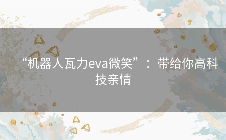 “机器人瓦力eva微笑”:带给你高科技亲情 “机器人瓦力eva微笑”:带给你高科技亲情