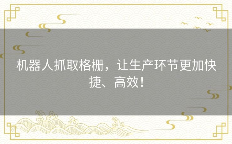 机器人抓取格栅,让生产环节更加快捷、高效! 机器人抓取格栅,让生产环节更加快捷、高效!