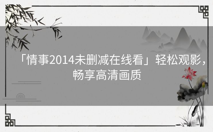 「情事2014未删减在线看」轻松观影,畅享高清画质 「情事2014未删减在线看」轻松观影,畅享高清画质
