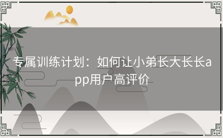 专属训练计划:如何让小弟长大长长app用户高评价 专属训练计划:如何让小弟长大长长app用户高评价