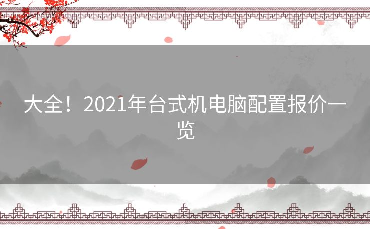 大全!2021年台式机电脑配置报价一览 大全!2021年台式机电脑配置报价一览