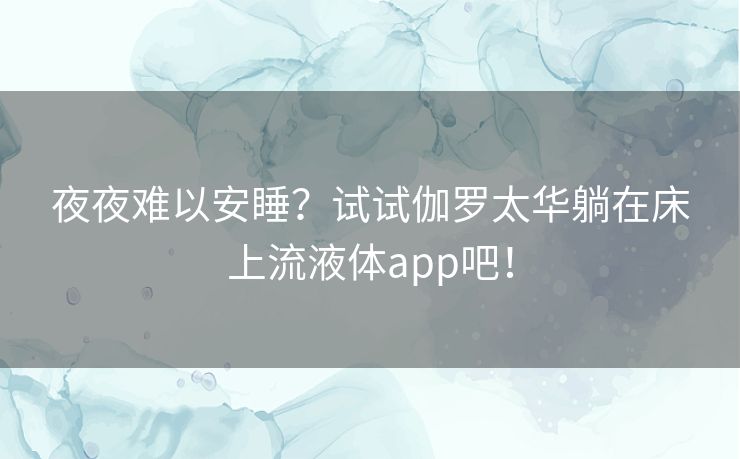 夜夜难以安睡？试试伽罗太华躺在床上流液体app吧！