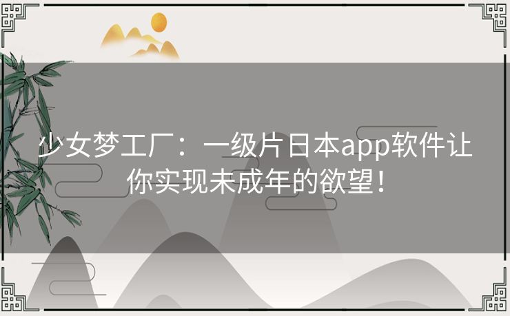 少女梦工厂:一级片日本app软件让你实现未成年的欲望! 少女梦工厂:一级片日本app软件让你实现未成年的欲望!