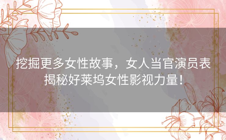挖掘更多女性故事，女人当官演员表揭秘好莱坞女性影视力量！