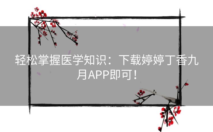 轻松掌握医学知识：下载婷婷丁香九月APP即可！