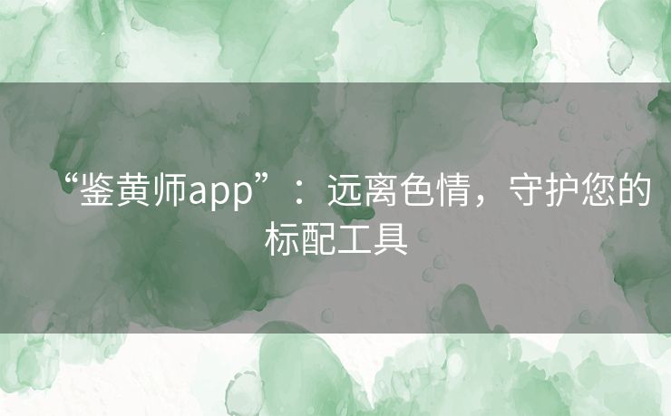 “鉴黄师app”:远离色情,守护您的标配工具 “鉴黄师app”:远离色情,守护您的标配工具