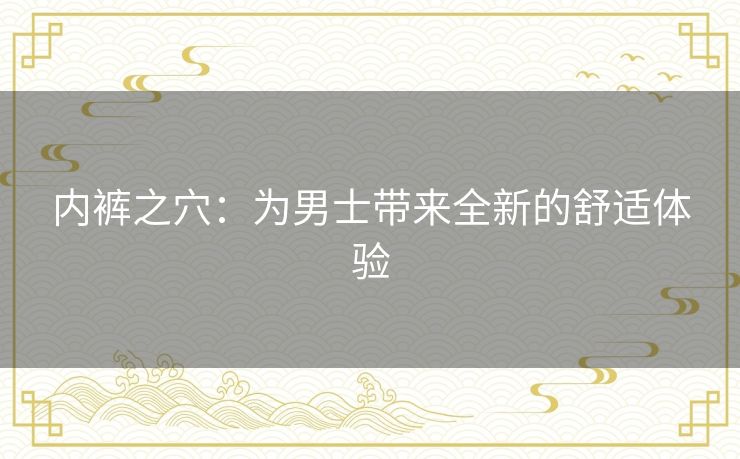 内裤之穴:为男士带来全新的舒适体验 内裤之穴:为男士带来全新的舒适体验