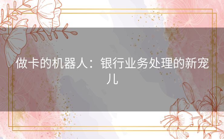 做卡的机器人:银行业务处理的新宠儿 做卡的机器人:银行业务处理的新宠儿