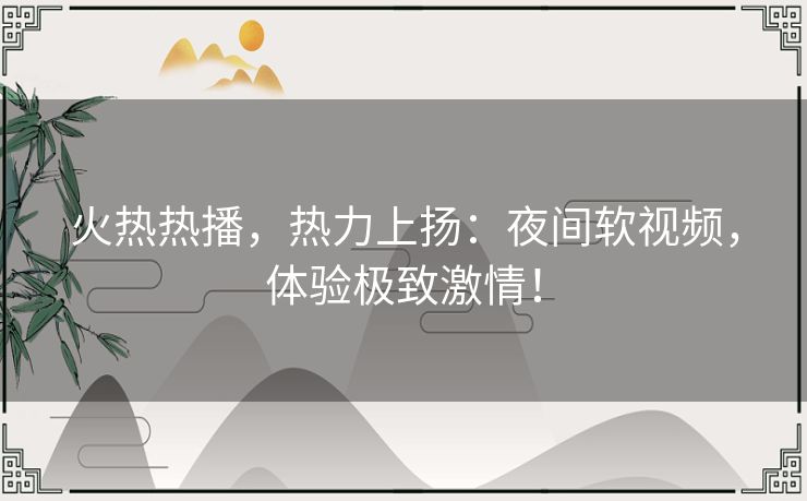 火热热播,热力上扬:夜间软视频,体验极致激情! 火热热播,热力上扬:夜间软视频,体验极致激情!