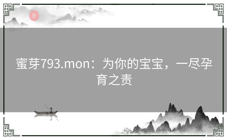 蜜芽793.mon:为你的宝宝,一尽孕育之责 蜜芽793.mon:为你的宝宝,一尽孕育之责