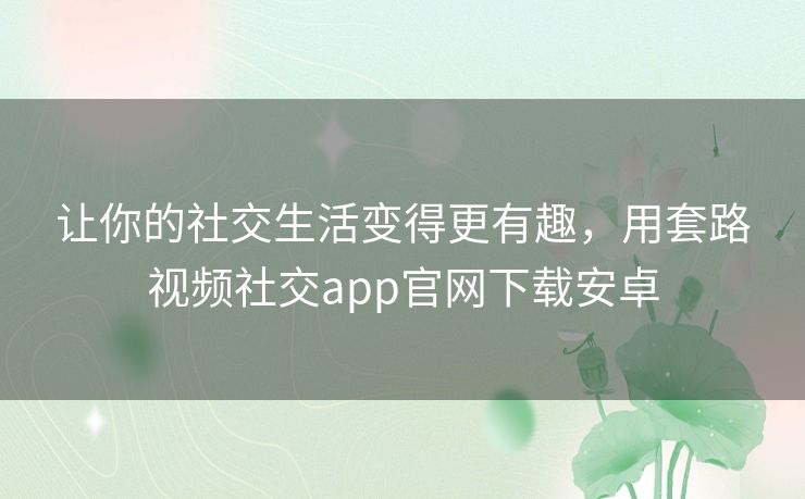 让你的社交生活变得更有趣，用套路视频社交app官网下载安卓