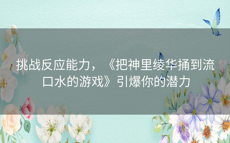 挑战反应能力,《把神里绫华捅到流口水的游戏》引爆你的潜力 挑战反应能力,《把神里绫华捅到流口水的游戏》引爆你的潜力