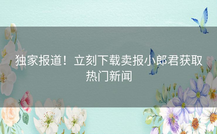 独家报道!立刻下载卖报小郎君获取热门新闻 独家报道!立刻下载卖报小郎君获取热门新闻