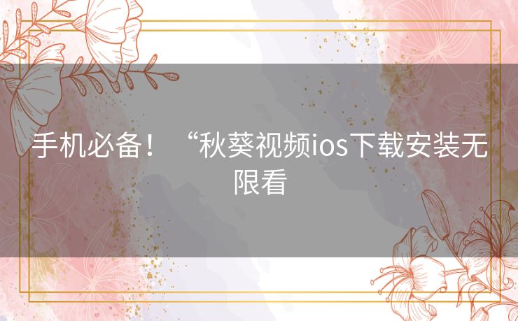 手机必备!“秋葵视频ios下载安装无限看 手机必备!“秋葵视频ios下载安装无限看